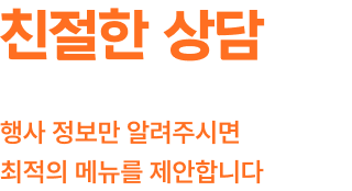 친절한 상담 행사 정보만 알려주시면 최적의 메뉴를 제안합니다.